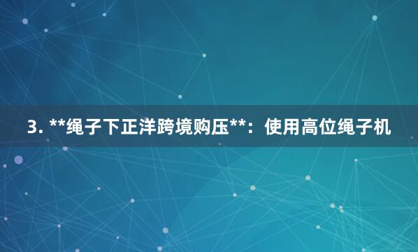 3. **绳子下正洋跨境购压**:使用高位绳子机