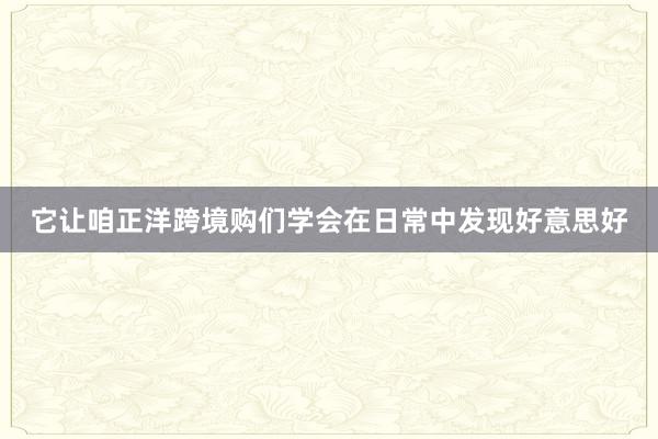 它让咱正洋跨境购们学会在日常中发现好意思好